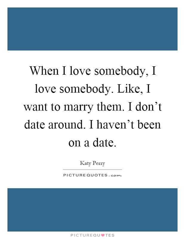 When I love somebody, I love somebody. Like, I want to marry them. I don't date around. I haven't been on a date Picture Quote #1