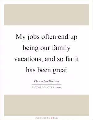 My jobs often end up being our family vacations, and so far it has been great Picture Quote #1