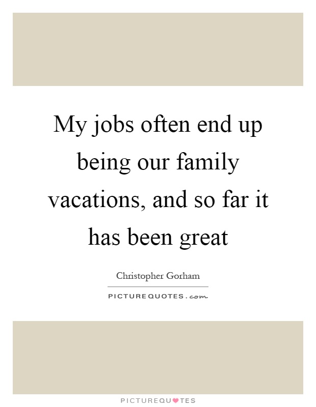 My jobs often end up being our family vacations, and so far it has been great Picture Quote #1