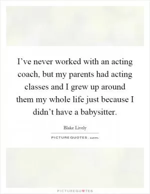 I’ve never worked with an acting coach, but my parents had acting classes and I grew up around them my whole life just because I didn’t have a babysitter Picture Quote #1
