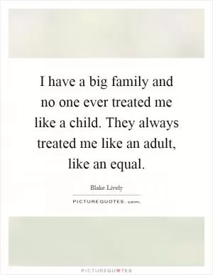 I have a big family and no one ever treated me like a child. They always treated me like an adult, like an equal Picture Quote #1