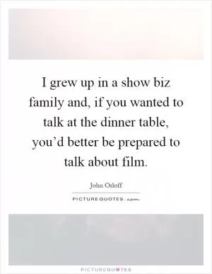 I grew up in a show biz family and, if you wanted to talk at the dinner table, you’d better be prepared to talk about film Picture Quote #1
