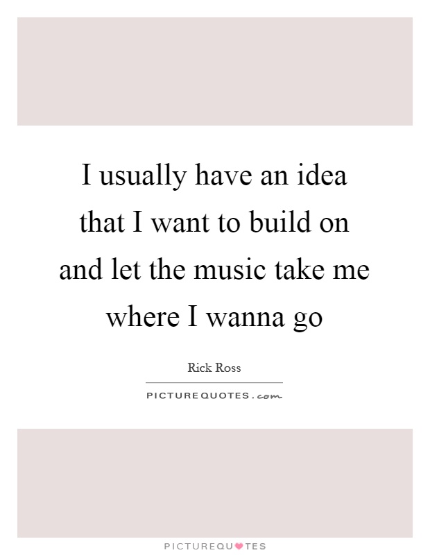 I usually have an idea that I want to build on and let the music take me where I wanna go Picture Quote #1