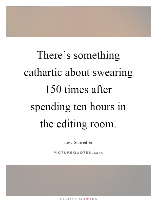 There's something cathartic about swearing 150 times after spending ten hours in the editing room Picture Quote #1