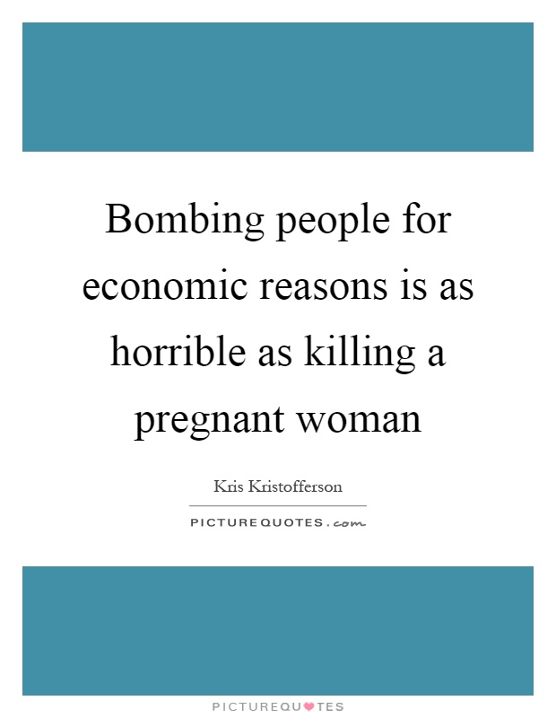 Bombing people for economic reasons is as horrible as killing a pregnant woman Picture Quote #1