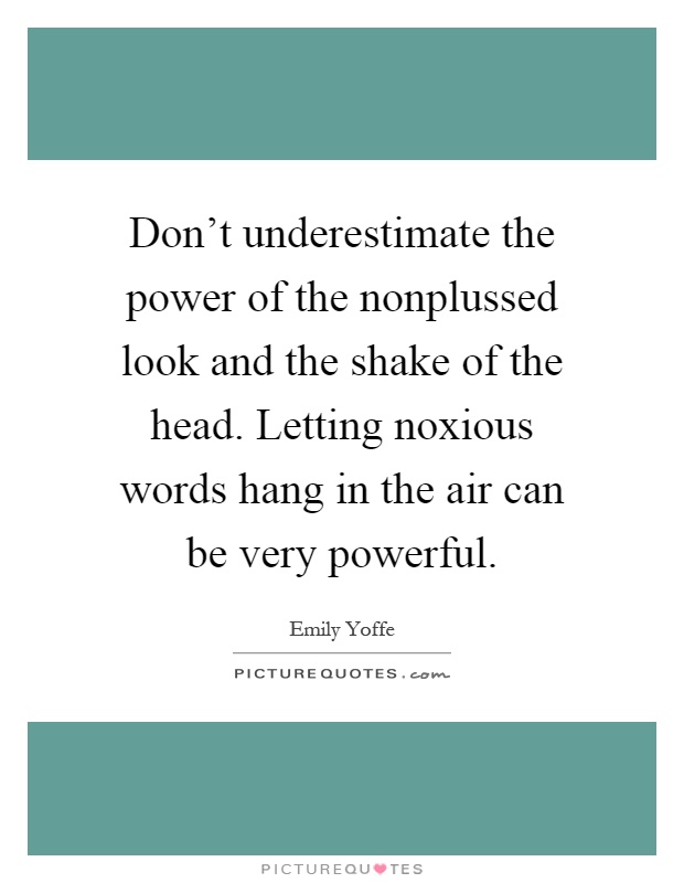 Don't underestimate the power of the nonplussed look and the shake of the head. Letting noxious words hang in the air can be very powerful Picture Quote #1