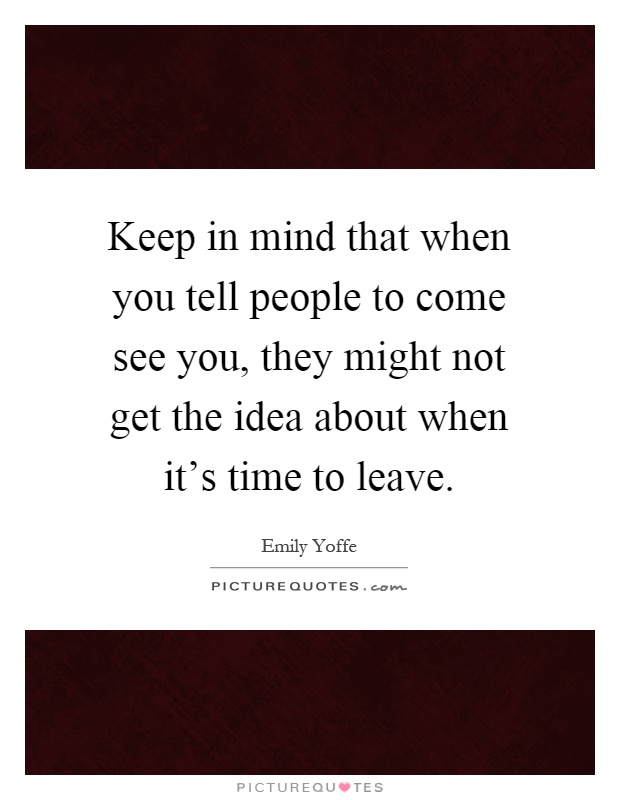Keep in mind that when you tell people to come see you, they might not get the idea about when it's time to leave Picture Quote #1