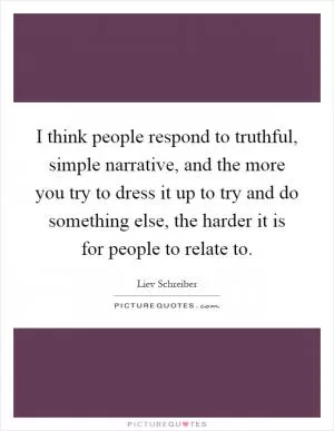I think people respond to truthful, simple narrative, and the more you try to dress it up to try and do something else, the harder it is for people to relate to Picture Quote #1