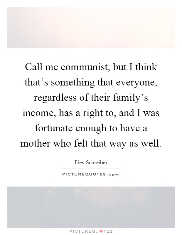 Call me communist, but I think that's something that everyone, regardless of their family's income, has a right to, and I was fortunate enough to have a mother who felt that way as well Picture Quote #1
