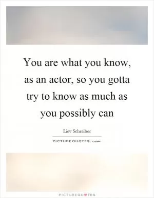 You are what you know, as an actor, so you gotta try to know as much as you possibly can Picture Quote #1