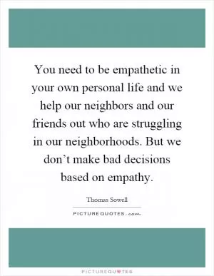 You need to be empathetic in your own personal life and we help our neighbors and our friends out who are struggling in our neighborhoods. But we don’t make bad decisions based on empathy Picture Quote #1