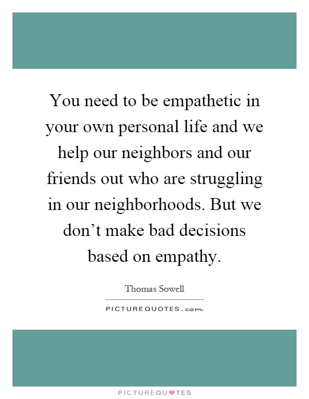 You need to be empathetic in your own personal life and we help our neighbors and our friends out who are struggling in our neighborhoods. But we don't make bad decisions based on empathy Picture Quote #1
