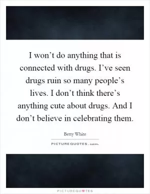 I won’t do anything that is connected with drugs. I’ve seen drugs ruin so many people’s lives. I don’t think there’s anything cute about drugs. And I don’t believe in celebrating them Picture Quote #1