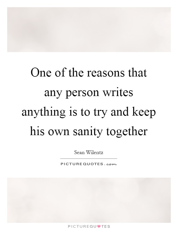 One of the reasons that any person writes anything is to try and keep his own sanity together Picture Quote #1