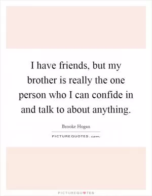 I have friends, but my brother is really the one person who I can confide in and talk to about anything Picture Quote #1