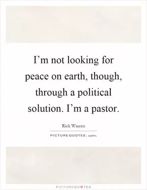 I’m not looking for peace on earth, though, through a political solution. I’m a pastor Picture Quote #1
