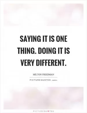 Saying it is one thing. Doing it is very different Picture Quote #1