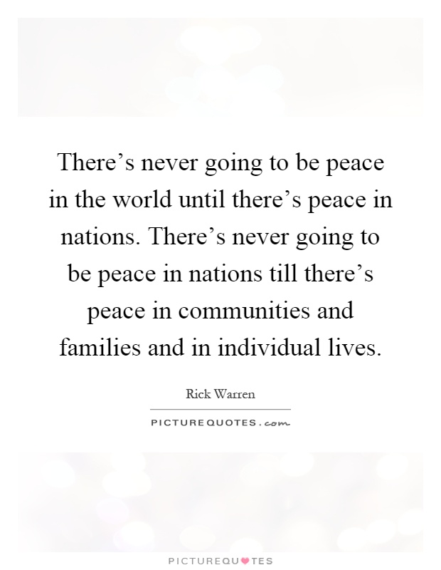 There's never going to be peace in the world until there's peace in nations. There's never going to be peace in nations till there's peace in communities and families and in individual lives Picture Quote #1