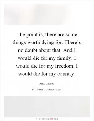 The point is, there are some things worth dying for. There’s no doubt about that. And I would die for my family. I would die for my freedom. I would die for my country Picture Quote #1