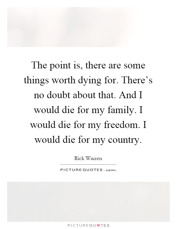The point is, there are some things worth dying for. There's no doubt about that. And I would die for my family. I would die for my freedom. I would die for my country Picture Quote #1