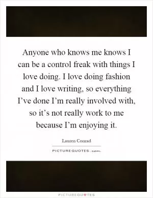 Anyone who knows me knows I can be a control freak with things I love doing. I love doing fashion and I love writing, so everything I’ve done I’m really involved with, so it’s not really work to me because I’m enjoying it Picture Quote #1