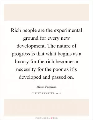 Rich people are the experimental ground for every new development. The nature of progress is that what begins as a luxury for the rich becomes a necessity for the poor as it’s developed and passed on Picture Quote #1