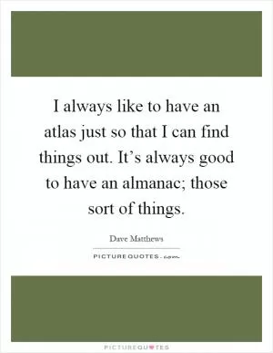 I always like to have an atlas just so that I can find things out. It’s always good to have an almanac; those sort of things Picture Quote #1