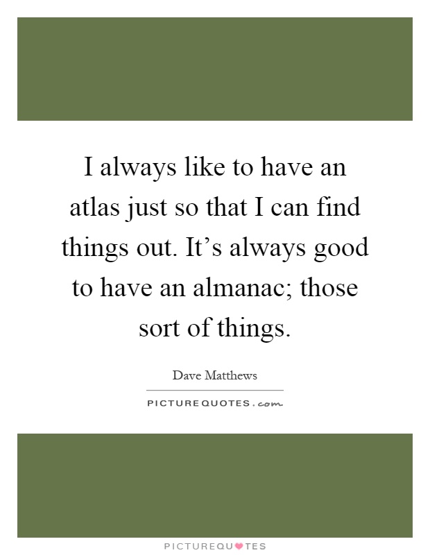 I always like to have an atlas just so that I can find things out. It's always good to have an almanac; those sort of things Picture Quote #1