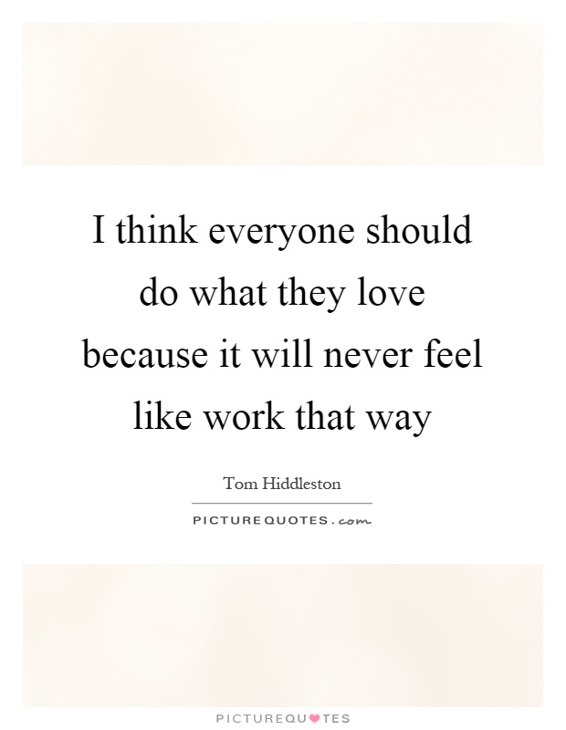 I think everyone should do what they love because it will never feel like work that way Picture Quote #1