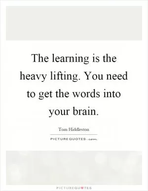 The learning is the heavy lifting. You need to get the words into your brain Picture Quote #1