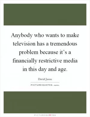 Anybody who wants to make television has a tremendous problem because it’s a financially restrictive media in this day and age Picture Quote #1