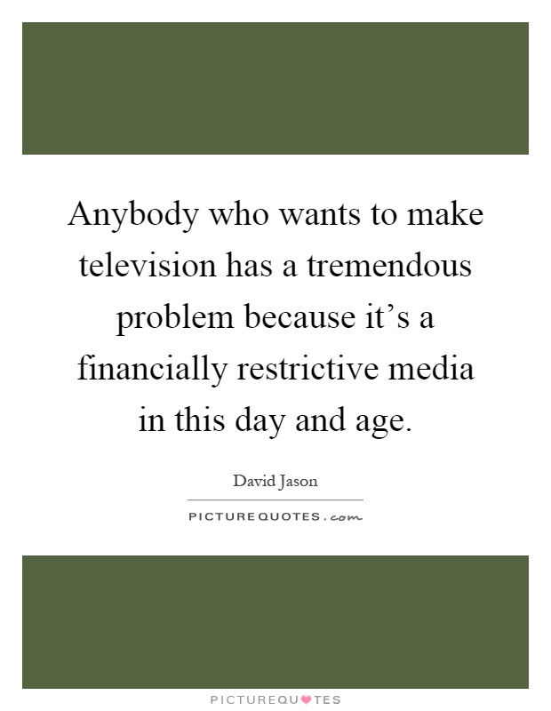 Anybody who wants to make television has a tremendous problem because it's a financially restrictive media in this day and age Picture Quote #1