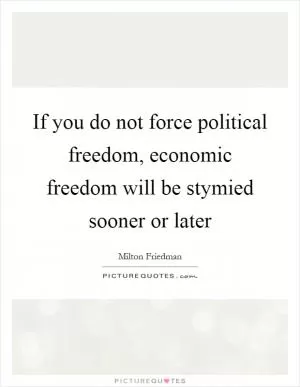If you do not force political freedom, economic freedom will be stymied sooner or later Picture Quote #1
