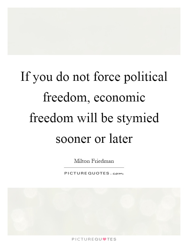 If you do not force political freedom, economic freedom will be stymied sooner or later Picture Quote #1