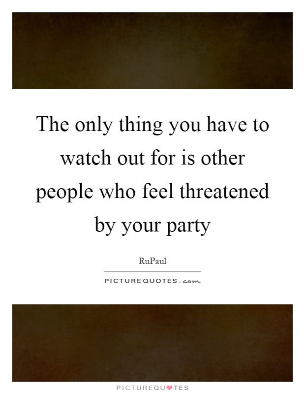 The only thing you have to watch out for is other people who feel threatened by your party Picture Quote #1