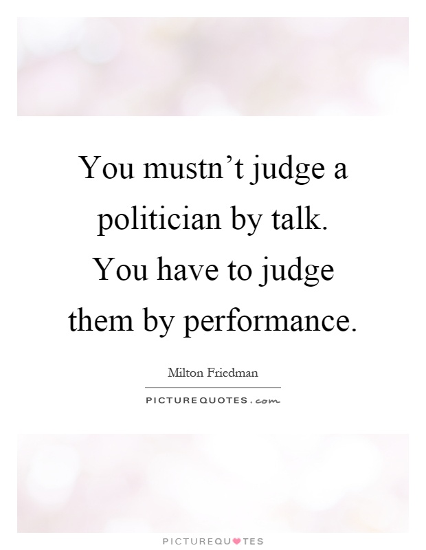 You mustn't judge a politician by talk. You have to judge them by performance Picture Quote #1