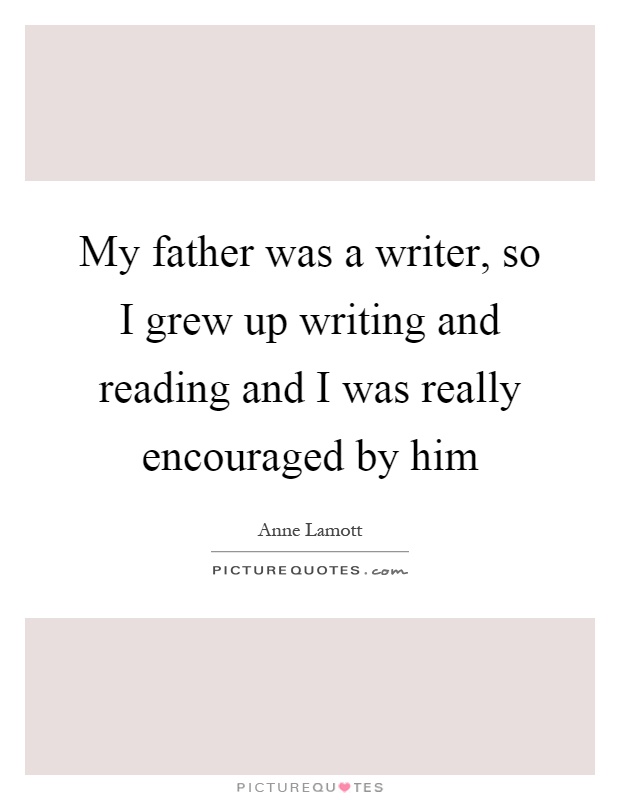 My father was a writer, so I grew up writing and reading and I was really encouraged by him Picture Quote #1