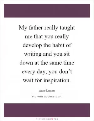 My father really taught me that you really develop the habit of writing and you sit down at the same time every day, you don’t wait for inspiration Picture Quote #1