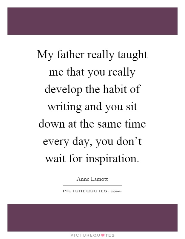 My father really taught me that you really develop the habit of writing and you sit down at the same time every day, you don't wait for inspiration Picture Quote #1