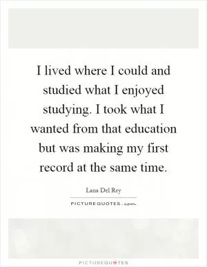 I lived where I could and studied what I enjoyed studying. I took what I wanted from that education but was making my first record at the same time Picture Quote #1
