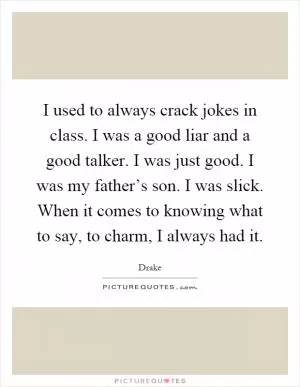I used to always crack jokes in class. I was a good liar and a good talker. I was just good. I was my father’s son. I was slick. When it comes to knowing what to say, to charm, I always had it Picture Quote #1