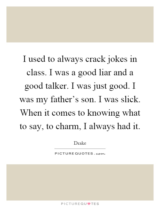 I used to always crack jokes in class. I was a good liar and a good talker. I was just good. I was my father's son. I was slick. When it comes to knowing what to say, to charm, I always had it Picture Quote #1