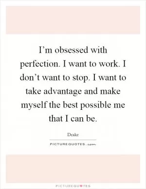 I’m obsessed with perfection. I want to work. I don’t want to stop. I want to take advantage and make myself the best possible me that I can be Picture Quote #1