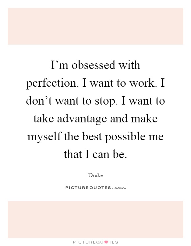 I'm obsessed with perfection. I want to work. I don't want to stop. I want to take advantage and make myself the best possible me that I can be Picture Quote #1