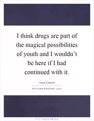 I think drugs are part of the magical possibilities of youth and I wouldn’t be here if I had continued with it Picture Quote #1