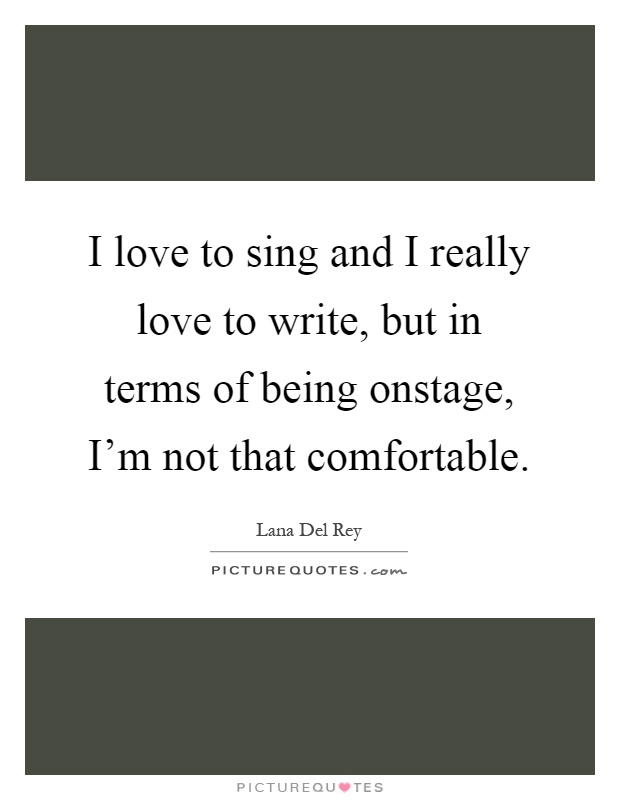 I love to sing and I really love to write, but in terms of being onstage, I'm not that comfortable Picture Quote #1