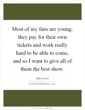 Most of my fans are young; they pay for their own tickets and work really hard to be able to come, and so I want to give all of them the best show Picture Quote #1