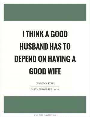 I think a good husband has to depend on having a good wife Picture Quote #1