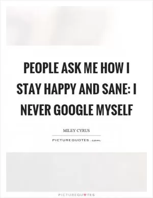 People ask me how I stay happy and sane: I never google myself Picture Quote #1