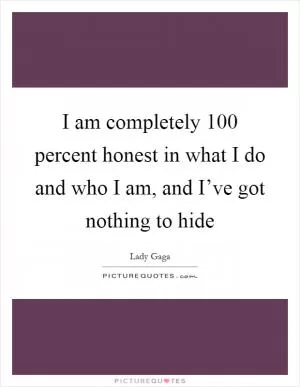 I am completely 100 percent honest in what I do and who I am, and I’ve got nothing to hide Picture Quote #1